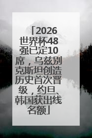 2026世界杯48强已定10席，乌兹别克斯坦创造历史首次晋级，约旦、韩国获出线名额